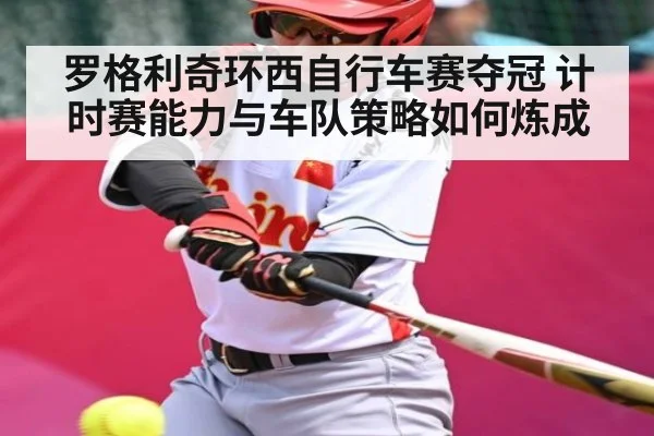 罗格利奇环西自行车赛夺冠 计时赛能力与车队策略如何炼成